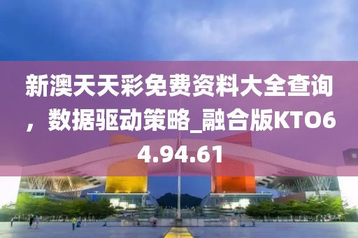 新澳天天彩免费资料大全查询，数据驱动策略_融合版KTO64.94.61