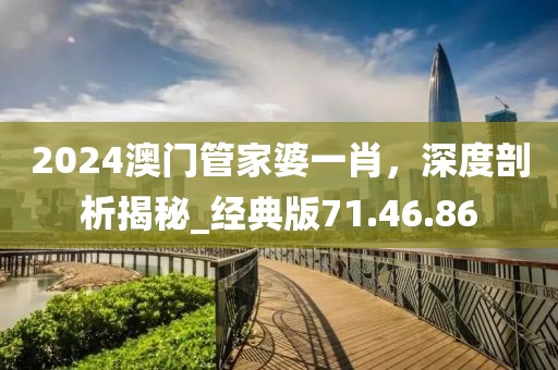 2024澳门管家婆一肖，深度剖析揭秘_经典版71.46.86