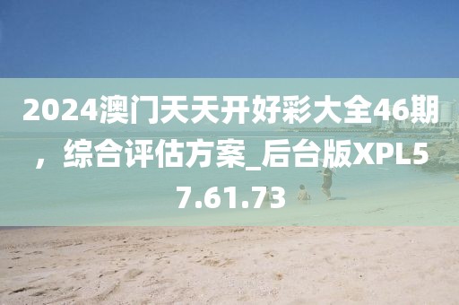 2024澳门天天开好彩大全46期，综合评估方案_后台版XPL57.61.73