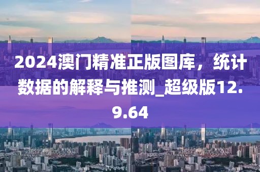 2024澳门精准正版图库，统计数据的解释与推测_超级版12.9.64