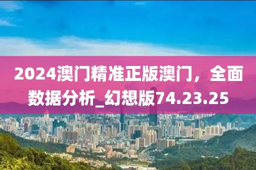 2024澳门精准正版澳门，全面数据分析_幻想版74.23.25