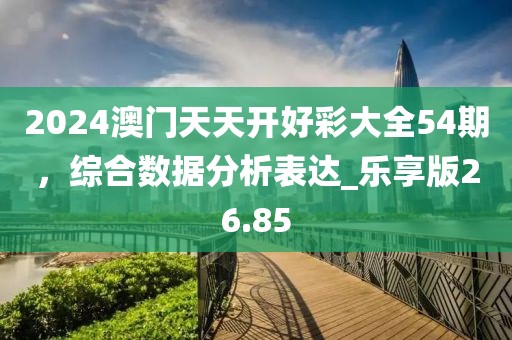 2024澳门天天开好彩大全54期，综合数据分析表达_乐享版26.85