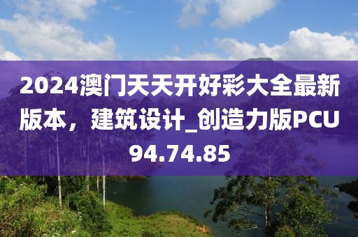 2024澳门天天开好彩大全最新版本，建筑设计_创造力版PCU94.74.85