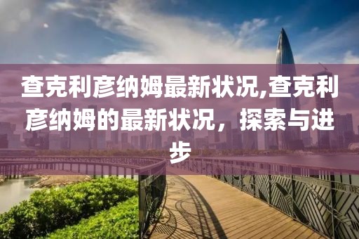 查克利彦纳姆最新状况,查克利彦纳姆的最新状况，探索与进步