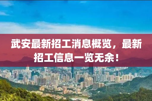 武安最新招工消息概览，最新招工信息一览无余！