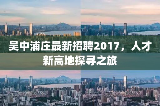 吴中浦庄最新招聘2017，人才新高地探寻之旅