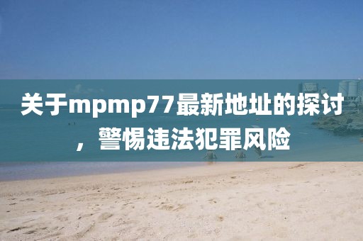 关于mpmp77最新地址的探讨，警惕违法犯罪风险