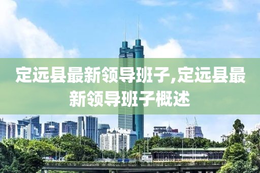 定远县最新领导班子,定远县最新领导班子概述