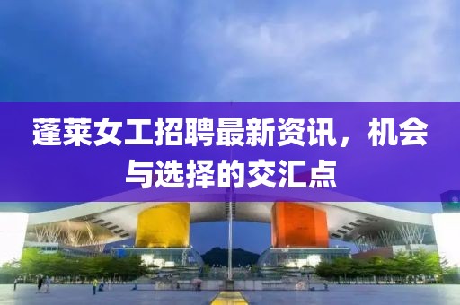 蓬莱女工招聘最新资讯，机会与选择的交汇点