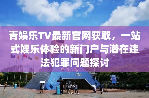 青娱乐TV最新官网获取，一站式娱乐体验的新门户与潜在违法犯罪问题探讨