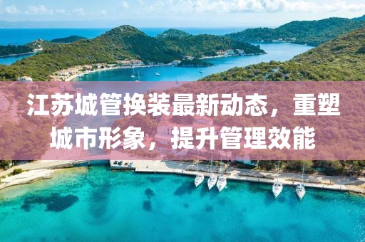江苏城管换装最新动态，重塑城市形象，提升管理效能