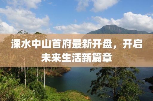 溧水中山首府最新开盘，开启未来生活新篇章