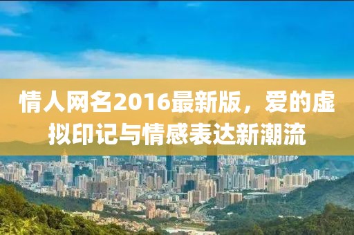 情人网名2016最新版，爱的虚拟印记与情感表达新潮流