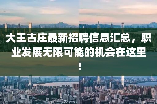 大王古庄最新招聘信息汇总，职业发展无限可能的机会在这里！