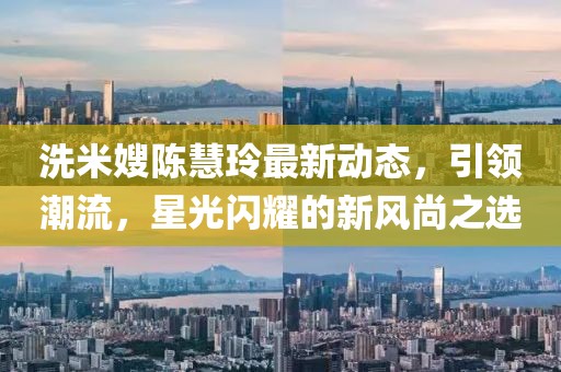 洗米嫂陈慧玲最新动态，引领潮流，星光闪耀的新风尚之选