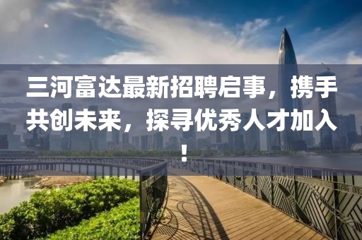 三河富达最新招聘启事，携手共创未来，探寻优秀人才加入！