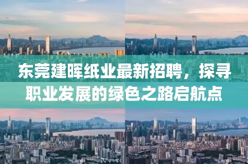 东莞建晖纸业最新招聘，探寻职业发展的绿色之路启航点