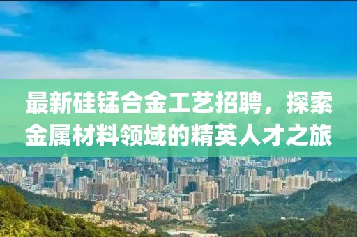最新硅锰合金工艺招聘，探索金属材料领域的精英人才之旅