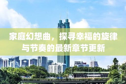 家庭幻想曲，探寻幸福的旋律与节奏的最新章节更新
