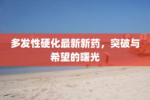 多发性硬化最新新药，突破与希望的曙光