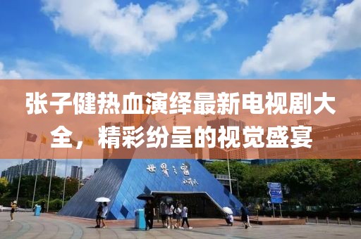 张子健热血演绎最新电视剧大全，精彩纷呈的视觉盛宴