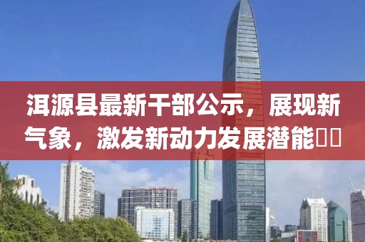 洱源县最新干部公示，展现新气象，激发新动力发展潜能​​
