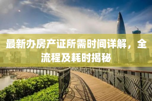 最新办房产证所需时间详解，全流程及耗时揭秘