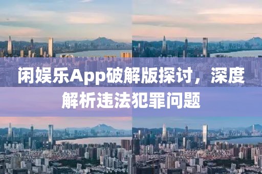 闲娱乐App破解版探讨，深度解析违法犯罪问题