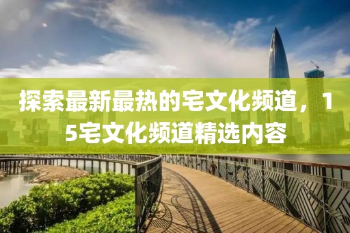 探索最新最热的宅文化频道，15宅文化频道精选内容