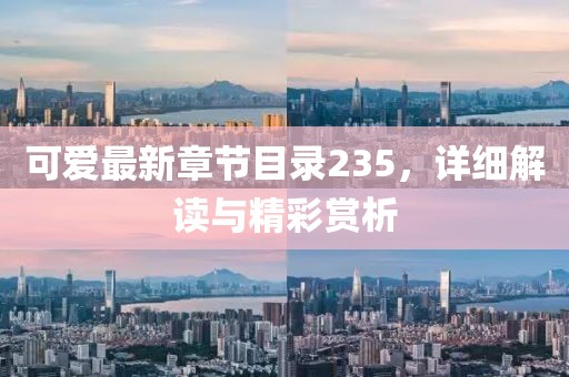 可爱最新章节目录235，详细解读与精彩赏析