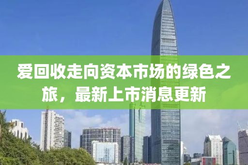 爱回收走向资本市场的绿色之旅，最新上市消息更新