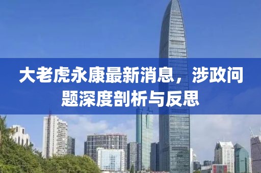 大老虎永康最新消息，涉政问题深度剖析与反思