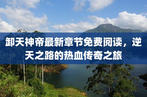 卸天神帝最新章节免费阅读，逆天之路的热血传奇之旅