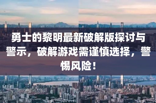 勇士的黎明最新破解版探讨与警示，破解游戏需谨慎选择，警惕风险！