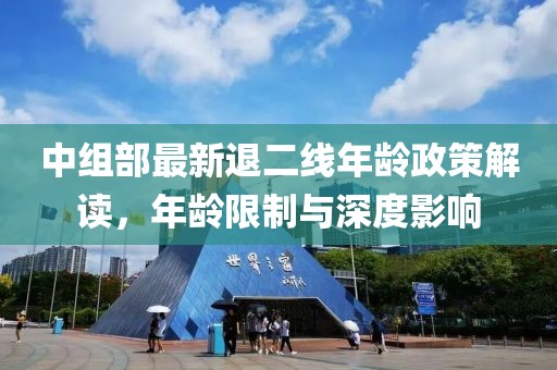 中组部最新退二线年龄政策解读，年龄限制与深度影响