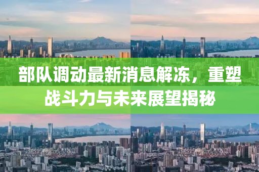 部队调动最新消息解冻，重塑战斗力与未来展望揭秘