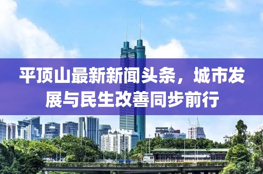 平顶山最新新闻头条，城市发展与民生改善同步前行