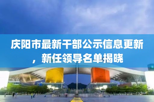 庆阳市最新干部公示信息更新，新任领导名单揭晓