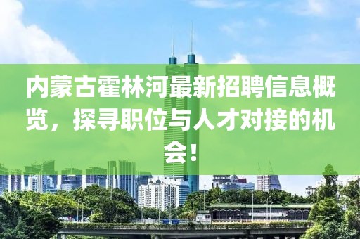 内蒙古霍林河最新招聘信息概览，探寻职位与人才对接的机会！
