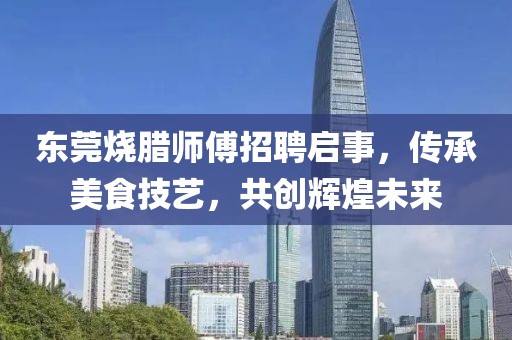 东莞烧腊师傅招聘启事，传承美食技艺，共创辉煌未来
