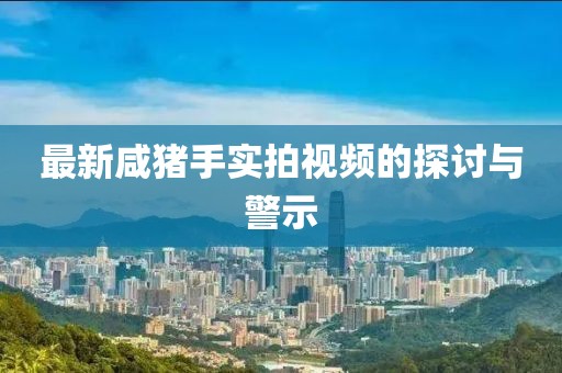 最新咸猪手实拍视频的探讨与警示