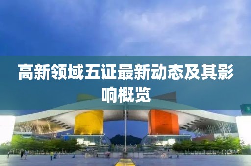 高新领域五证最新动态及其影响概览
