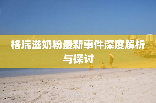 格瑞滋奶粉最新事件深度解析与探讨
