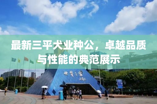 最新三平犬业种公，卓越品质与性能的典范展示