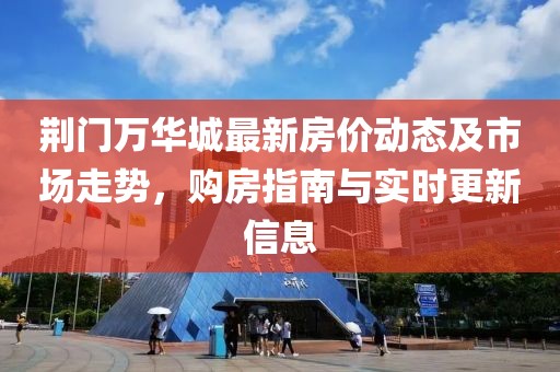 荆门万华城最新房价动态及市场走势，购房指南与实时更新信息