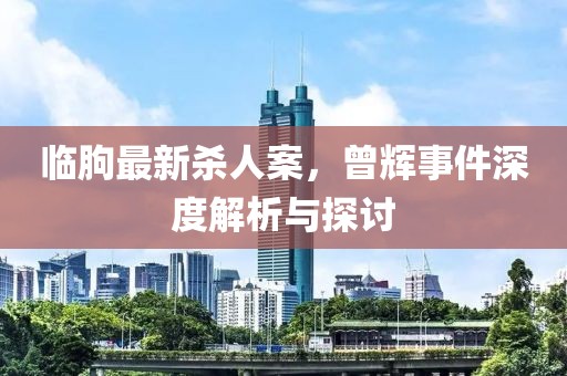 临朐最新杀人案，曾辉事件深度解析与探讨