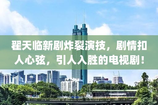 翟天临新剧炸裂演技，剧情扣人心弦，引人入胜的电视剧！