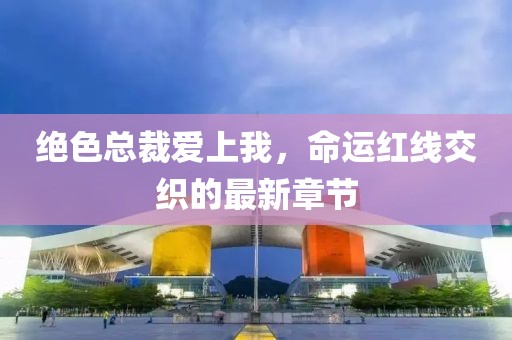 绝色总裁爱上我，命运红线交织的最新章节