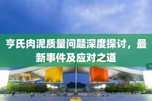 亨氏肉泥质量问题深度探讨，最新事件及应对之道