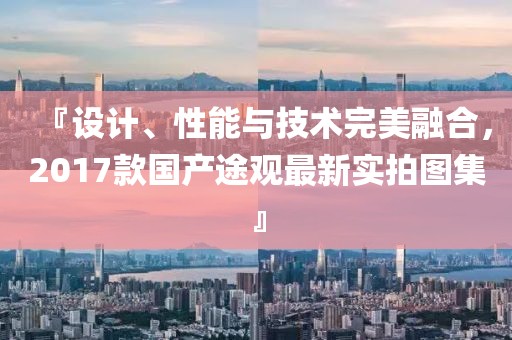 『设计、性能与技术完美融合，2017款国产途观最新实拍图集』